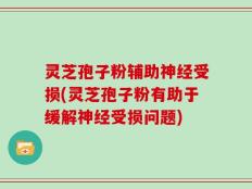 灵芝孢子粉辅助神经受损(灵芝孢子粉有助于缓解神经受损问题)