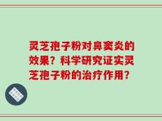 灵芝孢子粉对鼻窦炎的效果？科学研究证实灵芝孢子粉的治疗作用？