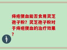 痔疮便血能否食用灵芝孢子粉？灵芝孢子粉对于痔疮便血的治疗效果？