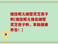 瑞佳妮儿破壁灵芝孢子粉(瑞佳妮儿推出破壁灵芝孢子粉，革新健康养生！)