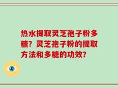 热水提取灵芝孢子粉多糖？灵芝孢子粉的提取方法和多糖的功效？