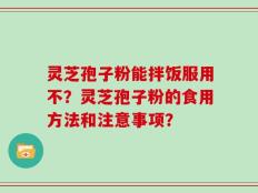 灵芝孢子粉能拌饭服用不？灵芝孢子粉的食用方法和注意事项？