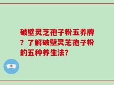破壁灵芝孢子粉五养牌？了解破壁灵芝孢子粉的五种养生法？