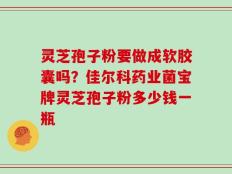 灵芝孢子粉要做成软胶囊吗？佳尔科药业菌宝牌灵芝孢子粉多少钱一瓶