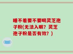 睡不着要不要喝灵芝孢子粉(无法入眠？灵芝孢子粉是否有效？)