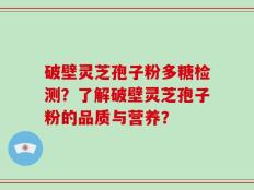 破壁灵芝孢子粉多糖检测？了解破壁灵芝孢子粉的品质与营养？