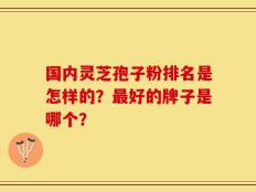 国内灵芝孢子粉排名是怎样的？最好的牌子是哪个？