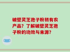 破壁灵芝孢子粉初有农产品？了解破壁灵芝孢子粉的功效与来源？