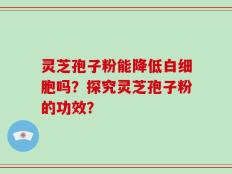 灵芝孢子粉能降低白细胞吗？探究灵芝孢子粉的功效？