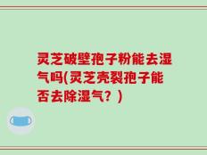 灵芝破壁孢子粉能去湿气吗(灵芝壳裂孢子能否去除湿气？)