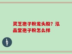 灵芝孢子粉龙头股？泓品堂孢子粉怎么样