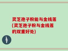灵芝孢子粉能与金线莲(灵芝孢子粉与金线莲的双重好处)