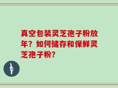 真空包装灵芝孢子粉放年？如何储存和保鲜灵芝孢子粉？