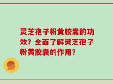 灵芝孢子粉黄胶囊的功效？全面了解灵芝孢子粉黄胶囊的作用？