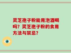 灵芝孢子粉能用泡酒喝吗？灵芝孢子粉的食用方法与禁忌？