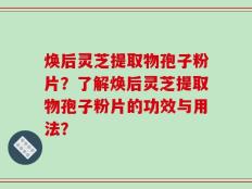 焕后灵芝提取物孢子粉片？了解焕后灵芝提取物孢子粉片的功效与用法？