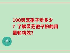 100灵芝孢子粉多少？了解灵芝孢子粉的用量和功效？