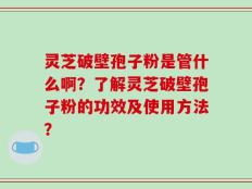 灵芝破壁孢子粉是管什么啊？了解灵芝破壁孢子粉的功效及使用方法？