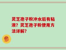 灵芝孢子粉冲水后有粘液？灵芝孢子粉使用方法详解？
