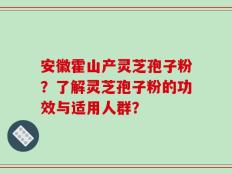 安徽霍山产灵芝孢子粉？了解灵芝孢子粉的功效与适用人群？