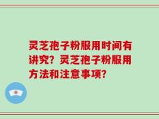 灵芝孢子粉服用时间有讲究？灵芝孢子粉服用方法和注意事项？
