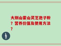 大别山霍山灵芝孢子粉？营养价值及使用方法？