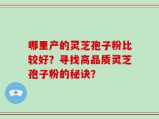 哪里产的灵芝孢子粉比较好？寻找高品质灵芝孢子粉的秘诀？