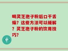 喝灵芝孢子粉后口干舌燥？这些方法可以缓解？灵芝孢子粉的饮用技巧？