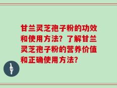 甘兰灵芝孢子粉的功效和使用方法？了解甘兰灵芝孢子粉的营养价值和正确使用方法？