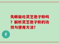 失眠能吃灵芝孢子粉吗？解析灵芝孢子粉的功效与使用方法？
