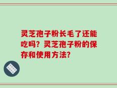 灵芝孢子粉长毛了还能吃吗？灵芝孢子粉的保存和使用方法？