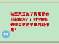 破壁灵芝孢子粉是否会引起腹泻？？科学解析破壁灵芝孢子粉的副作用？