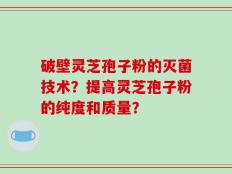 破壁灵芝孢子粉的灭菌技术？提高灵芝孢子粉的纯度和质量？