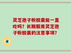 灵芝孢子粉胶囊能一直吃吗？长期服用灵芝孢子粉胶囊的注意事项？