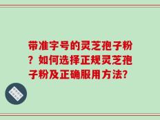带准字号的灵芝孢子粉？如何选择正规灵芝孢子粉及正确服用方法？
