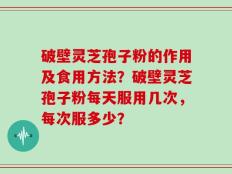 破壁灵芝孢子粉的作用及食用方法？破壁灵芝孢子粉每天服用几次，每次服多少？