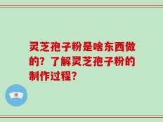 灵芝孢子粉是啥东西做的？了解灵芝孢子粉的制作过程？