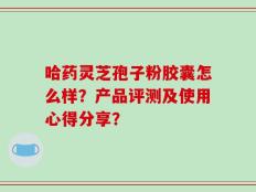 哈药灵芝孢子粉胶囊怎么样？产品评测及使用心得分享？