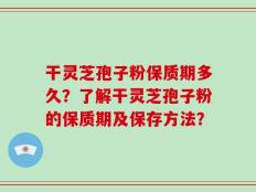 干灵芝孢子粉保质期多久？了解干灵芝孢子粉的保质期及保存方法？