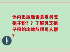 体内出血能否食用灵芝孢子粉？？了解灵芝孢子粉的功效与适用人群？