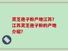 灵芝孢子粉产地江苏？江苏灵芝孢子粉的产地介绍？