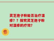 灵芝孢子粉能否治疗湿疹？？探究灵芝孢子粉对湿疹的疗效？