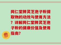 同仁堂牌灵芝孢子粉提取物的功效与使用方法？详解同仁堂牌灵芝孢子粉的健康价值及使用指南？