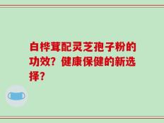 白桦茸配灵芝孢子粉的功效？健康保健的新选择？