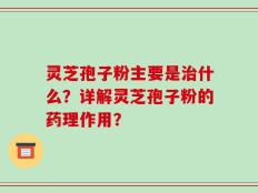 灵芝孢子粉主要是治什么？详解灵芝孢子粉的药理作用？