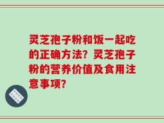 灵芝孢子粉和饭一起吃的正确方法？灵芝孢子粉的营养价值及食用注意事项？