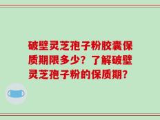 破壁灵芝孢子粉胶囊保质期限多少？了解破壁灵芝孢子粉的保质期？