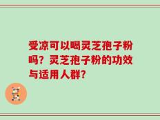 受凉可以喝灵芝孢子粉吗？灵芝孢子粉的功效与适用人群？