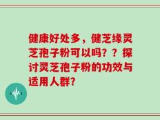 健康好处多，健芝缘灵芝孢子粉可以吗？？探讨灵芝孢子粉的功效与适用人群？