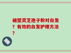 破壁灵芝孢子粉对白发？有效的白发护理方法？